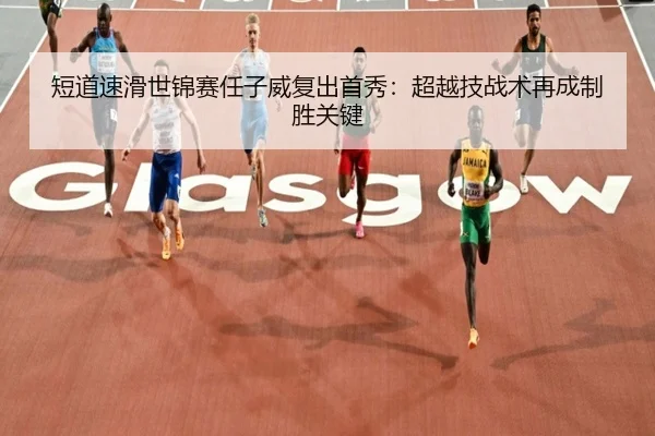 短道速滑世锦赛任子威复出首秀：超越技战术再成制胜关键