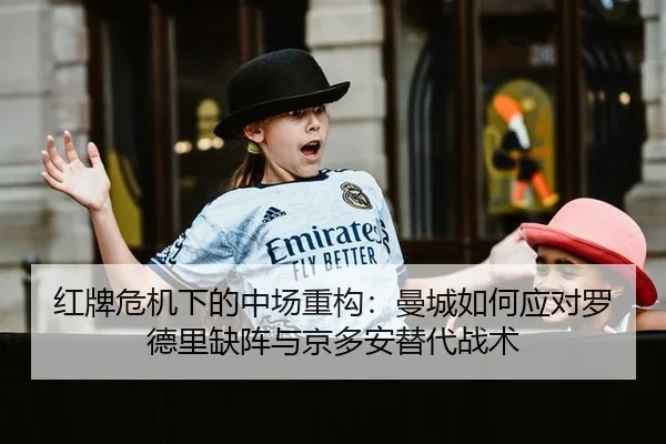 红牌危机下的中场重构：曼城如何应对罗德里缺阵与京多安替代战术