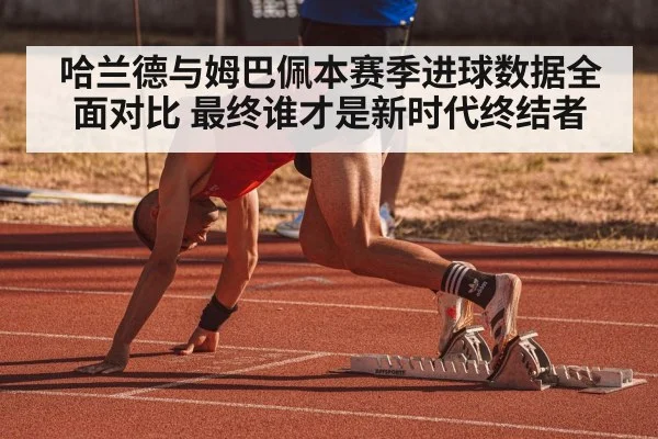 哈兰德与姆巴佩本赛季进球数据全面对比 最终谁才是新时代终结者