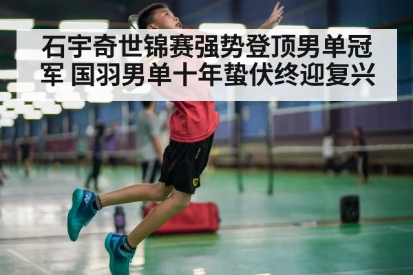 石宇奇世锦赛强势登顶男单冠军 国羽男单十年蛰伏终迎复兴