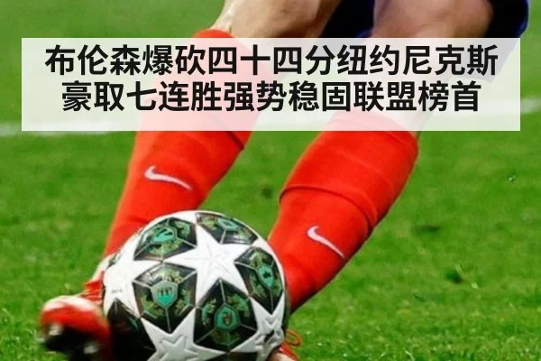 布伦森爆砍四十四分纽约尼克斯豪取七连胜强势稳固联盟榜首