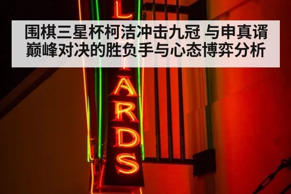 围棋三星杯柯洁冲击九冠 与申真谞巅峰对决的胜负手与心态博弈分析