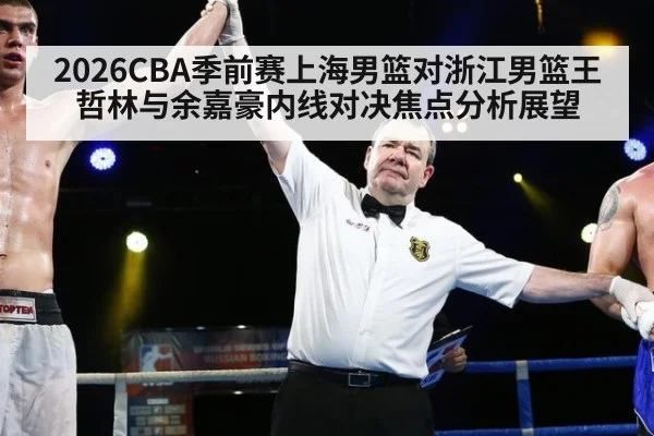 2026CBA季前赛上海男篮对浙江男篮王哲林与余嘉豪内线对决焦点分析展望